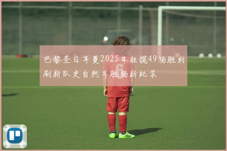 巴黎圣日耳曼2025年狂揽49场胜利刷新队史自然年胜场新纪录