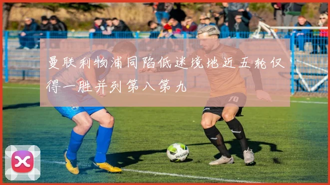 曼联利物浦同陷低迷境地近五轮仅得一胜并列第八第九