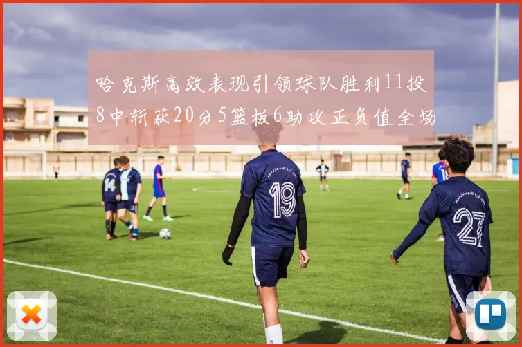哈克斯高效表现引领球队胜利11投8中斩获20分5篮板6助攻正负值全场最佳