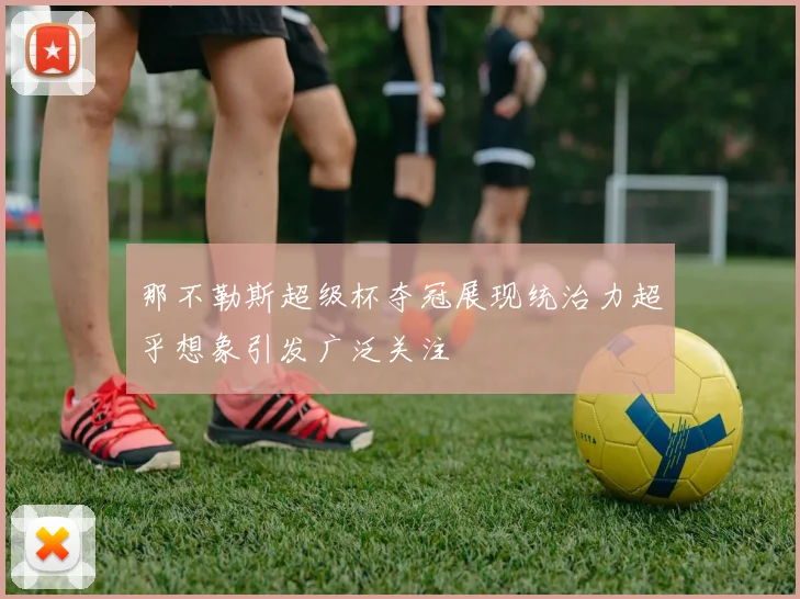 那不勒斯超级杯夺冠展现统治力超乎想象引发广泛关注