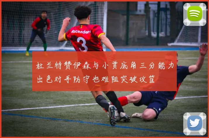 杜兰特赞伊森与小贾底角三分能力出色对手防守也难阻突破攻筐