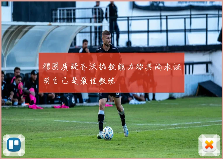 穆图质疑齐沃执教能力称其尚未证明自己是最佳教练