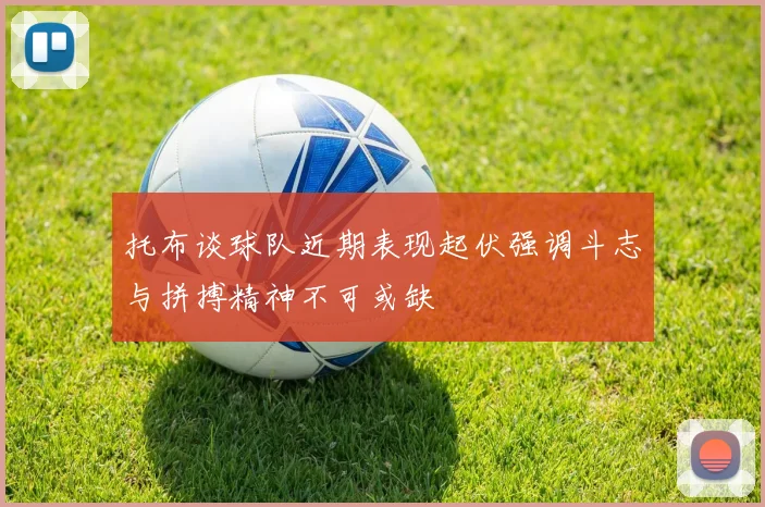 托布谈球队近期表现起伏强调斗志与拼搏精神不可或缺