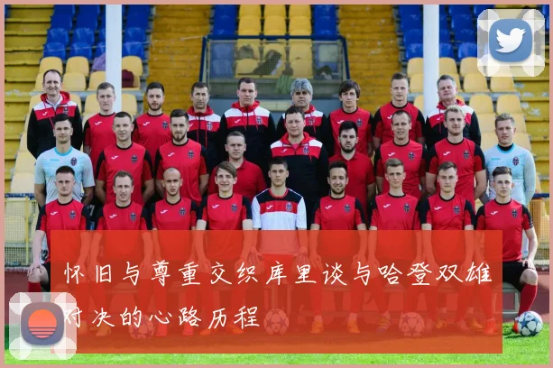 怀旧与尊重交织库里谈与哈登双雄对决的心路历程