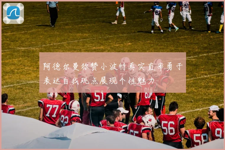 阿德尔曼称赞小波特真实直率勇于表达自我观点展现个性魅力