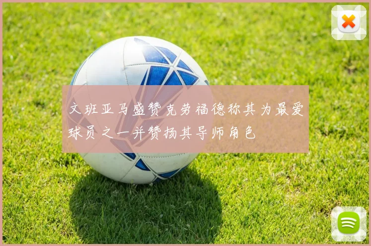 文班亚马盛赞克劳福德称其为最爱球员之一并赞扬其导师角色