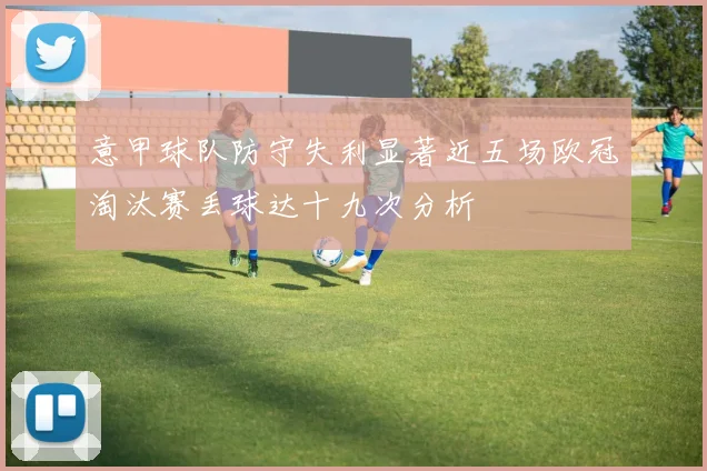 意甲球队防守失利显著近五场欧冠淘汰赛丢球达十九次分析