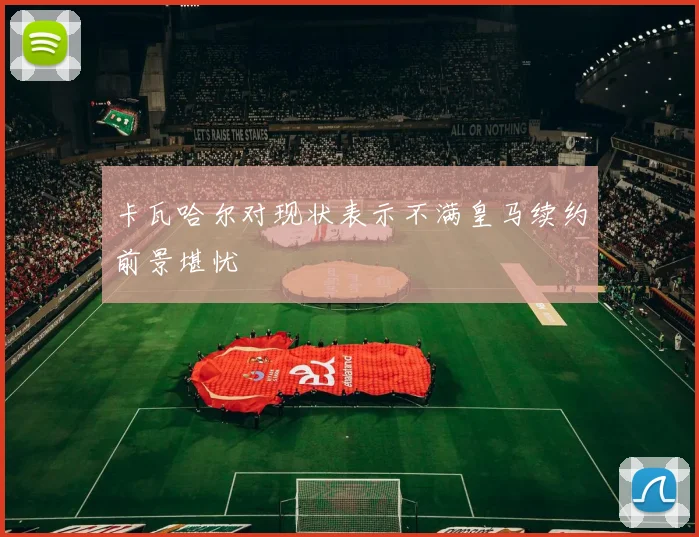 卡瓦哈尔对现状表示不满皇马续约前景堪忧