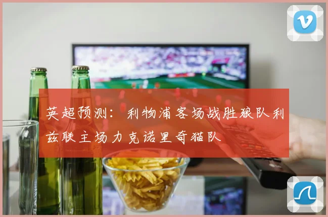 英超预测：利物浦客场战胜狼队利兹联主场力克诺里奇猫队
