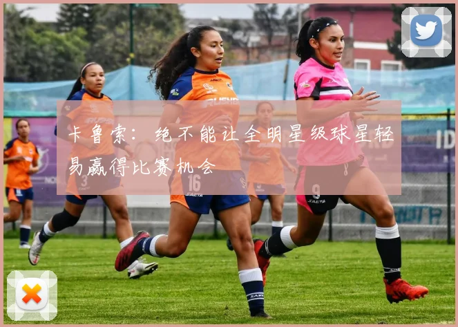 卡鲁索：绝不能让全明星级球星轻易赢得比赛机会