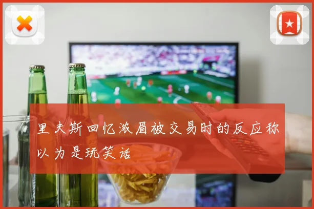 里夫斯回忆浓眉被交易时的反应称以为是玩笑话