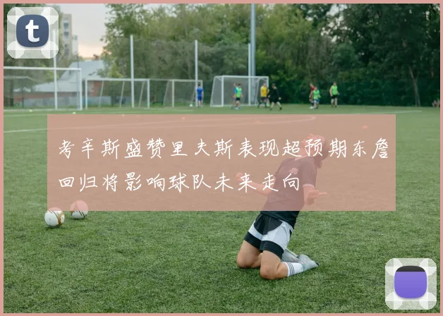 考辛斯盛赞里夫斯表现超预期东詹回归将影响球队未来走向