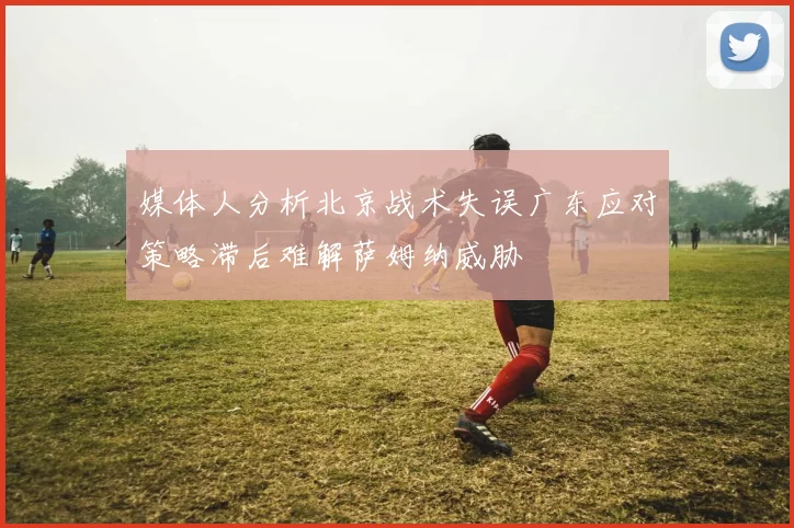 媒体人分析北京战术失误广东应对策略滞后难解萨姆纳威胁