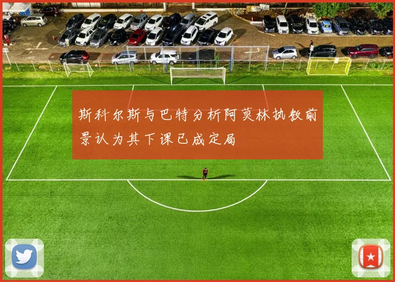 斯科尔斯与巴特分析阿莫林执教前景认为其下课已成定局