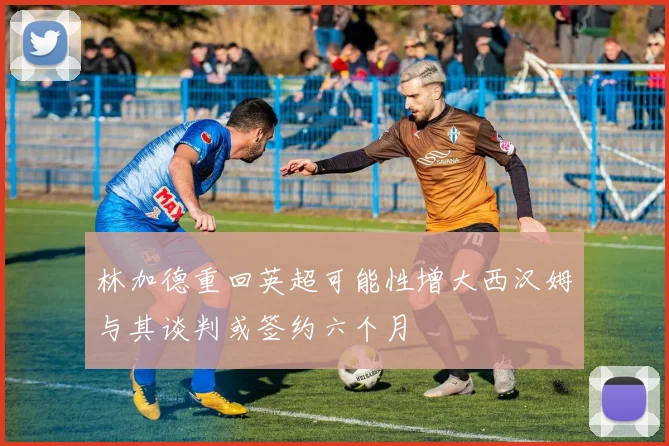 林加德重回英超可能性增大西汉姆与其谈判或签约六个月