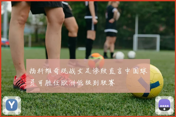 扬科维奇观战女足惨败直言中国球员可胜任欧洲低级别联赛