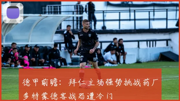 德甲前瞻：拜仁主场强势挑战药厂多特蒙德客战恐遭冷门