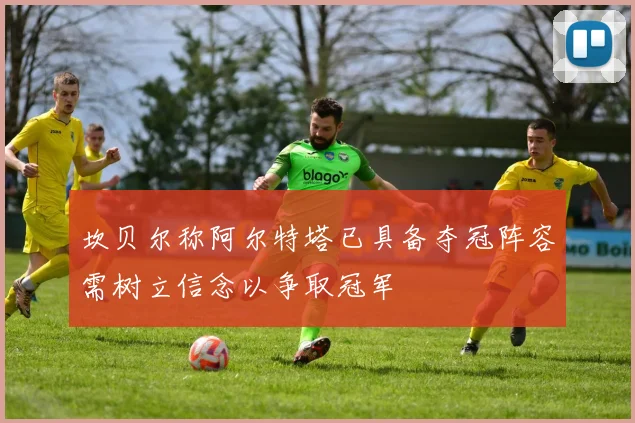 坎贝尔称阿尔特塔已具备夺冠阵容需树立信念以争取冠军