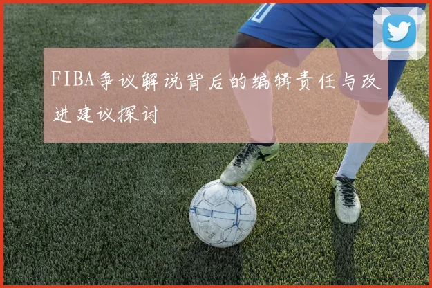 FIBA争议解说背后的编辑责任与改进建议探讨