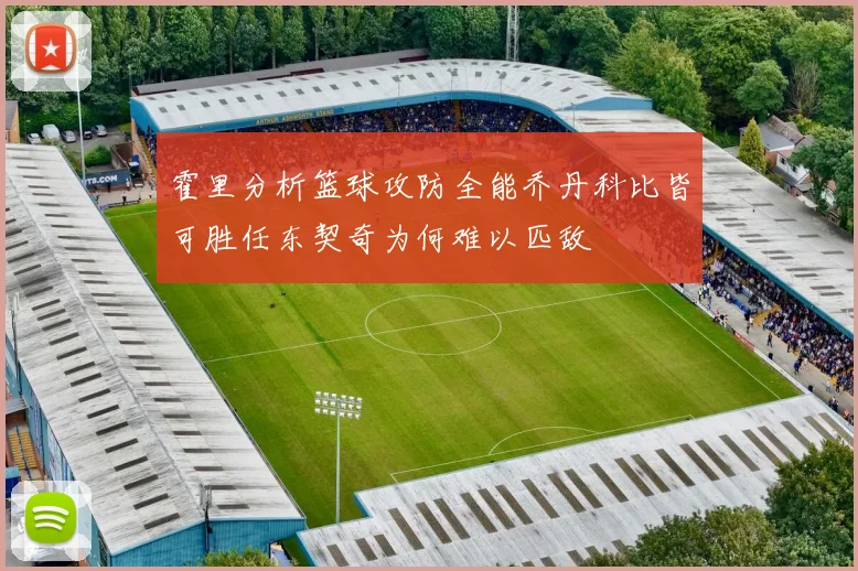 霍里分析篮球攻防全能乔丹科比皆可胜任东契奇为何难以匹敌