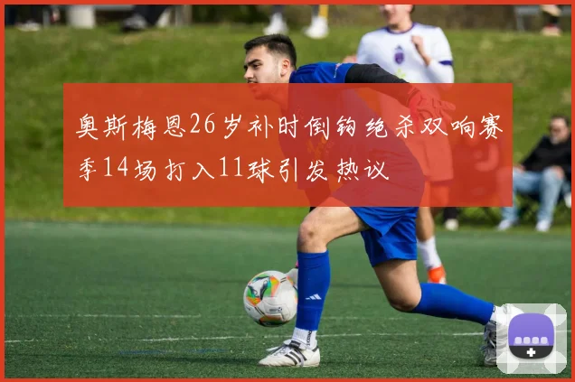 奥斯梅恩26岁补时倒钩绝杀双响赛季14场打入11球引发热议