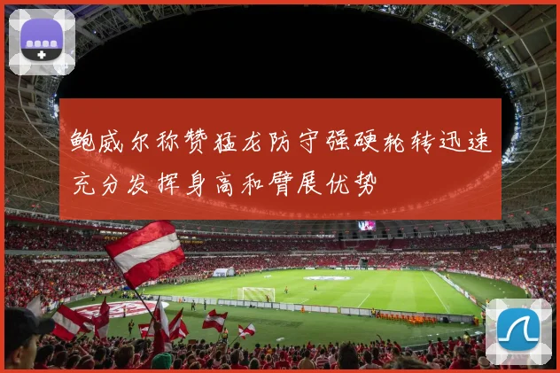鲍威尔称赞猛龙防守强硬轮转迅速充分发挥身高和臂展优势