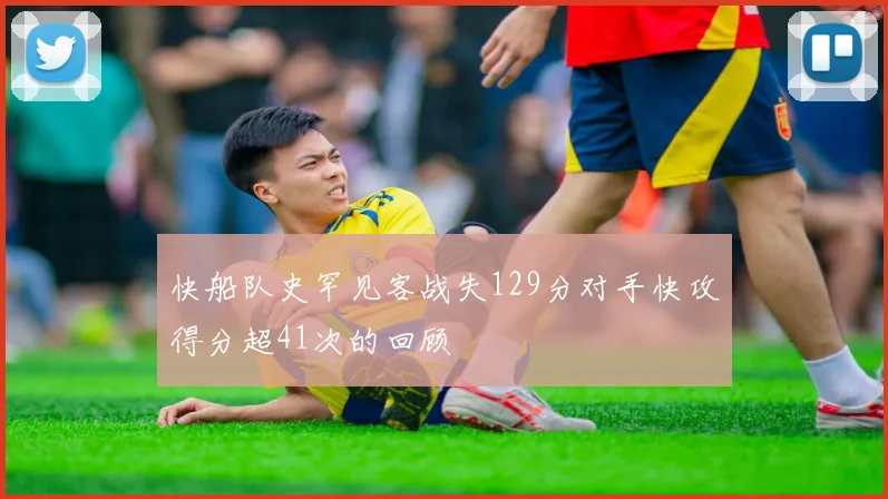 快船队史罕见客战失129分对手快攻得分超41次的回顾