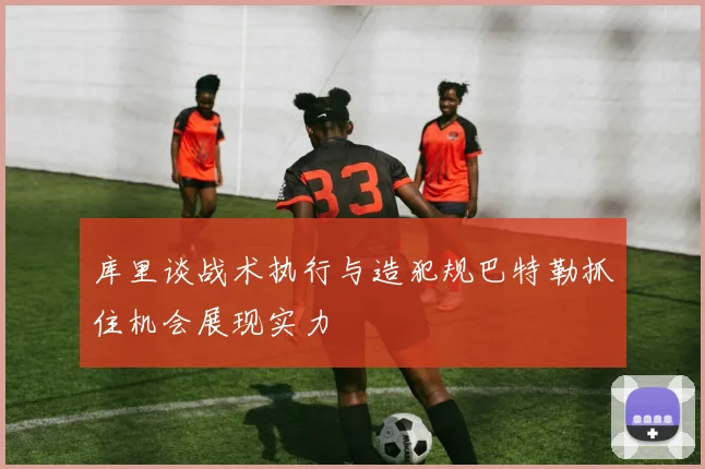 库里谈战术执行与造犯规巴特勒抓住机会展现实力