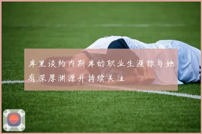 库里谈约内斯库的职业生涯称与她有深厚渊源并持续关注