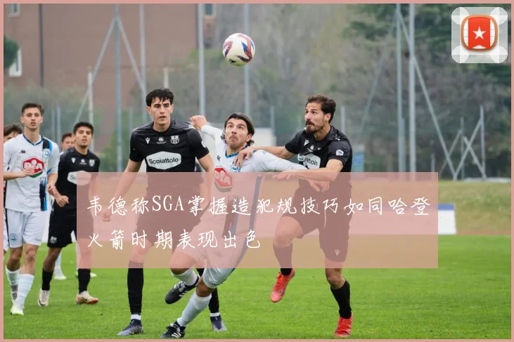 韦德称SGA掌握造犯规技巧如同哈登火箭时期表现出色