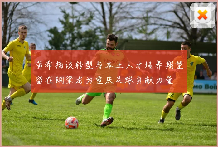 黄希扬谈转型与本土人才培养期望留在铜梁龙为重庆足球贡献力量