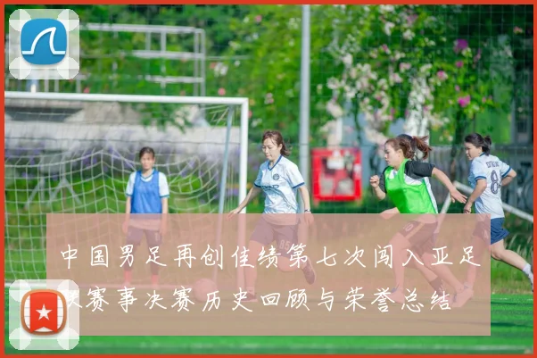 中国男足再创佳绩第七次闯入亚足联赛事决赛历史回顾与荣誉总结