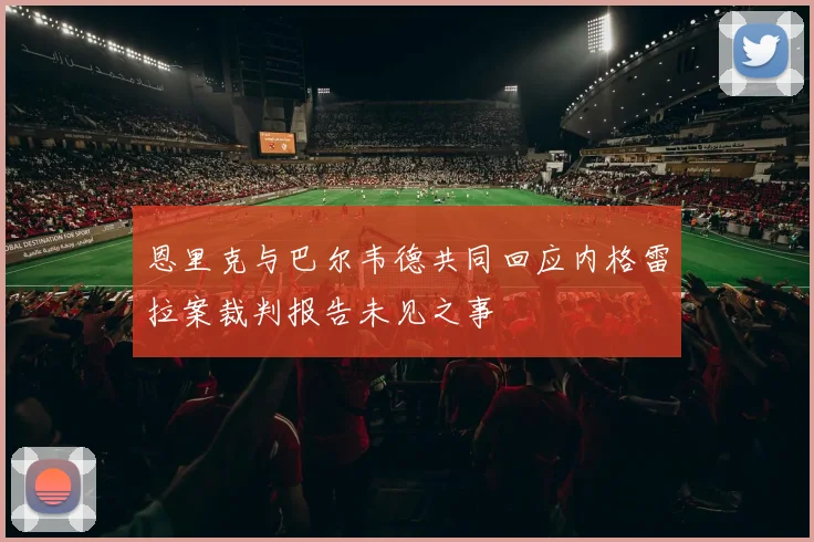 恩里克与巴尔韦德共同回应内格雷拉案裁判报告未见之事