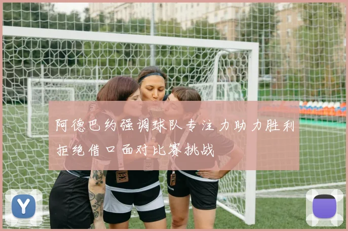 阿德巴约强调球队专注力助力胜利拒绝借口面对比赛挑战