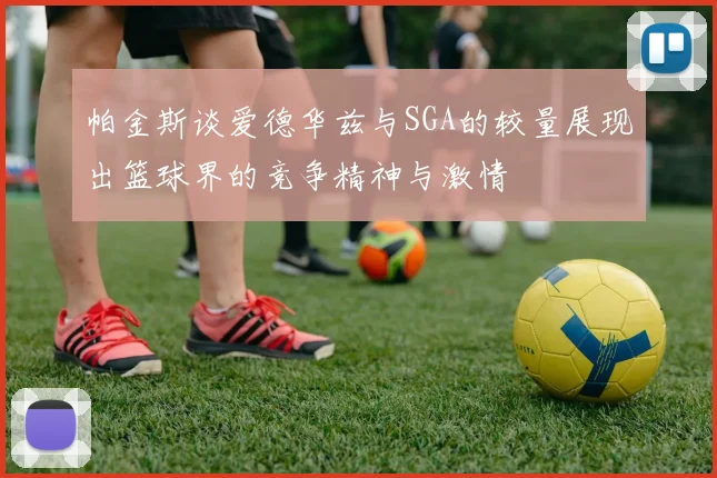 帕金斯谈爱德华兹与SGA的较量展现出篮球界的竞争精神与激情