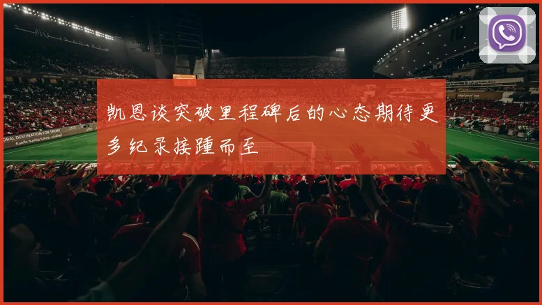 凯恩谈突破里程碑后的心态期待更多纪录接踵而至