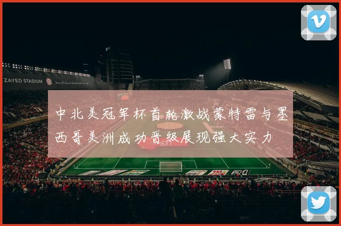 中北美冠军杯首轮激战蒙特雷与墨西哥美洲成功晋级展现强大实力