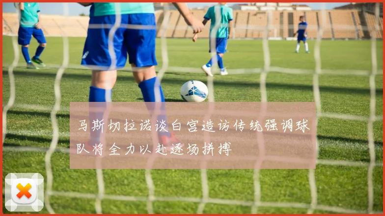 马斯切拉诺谈白宫造访传统强调球队将全力以赴逐场拼搏