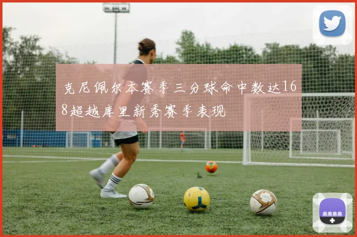 克尼佩尔本赛季三分球命中数达168超越库里新秀赛季表现