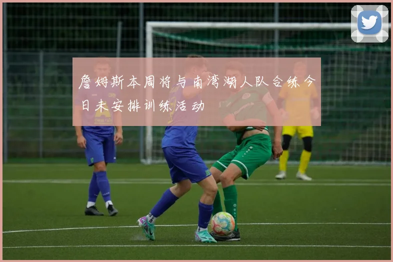 詹姆斯本周将与南湾湖人队合练今日未安排训练活动