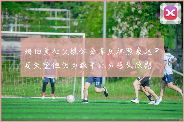 姆伯莫社交媒体分享庆祝照表达平局失望但仍为扳平比分感到欣慰