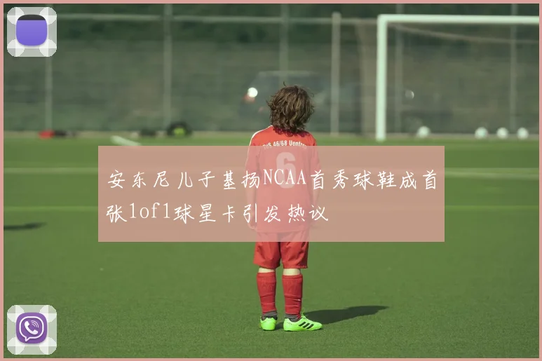 安东尼儿子基扬NCAA首秀球鞋成首张1of1球星卡引发热议