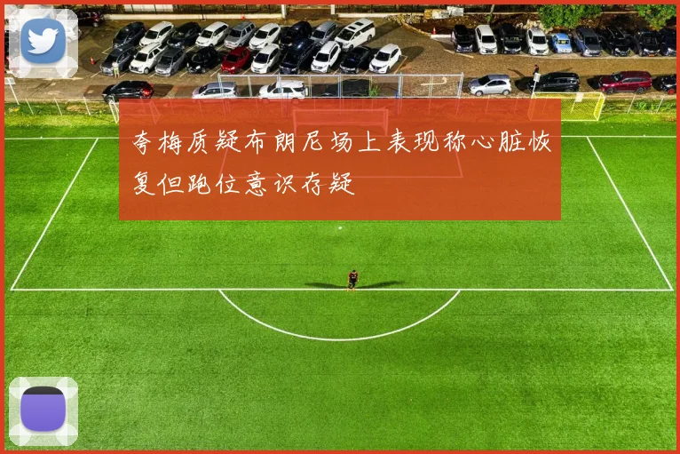 夸梅质疑布朗尼场上表现称心脏恢复但跑位意识存疑