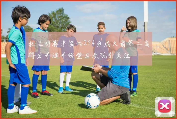 杜兰特赛季场均254分成火箭第二高得分手追平哈登后表现引关注