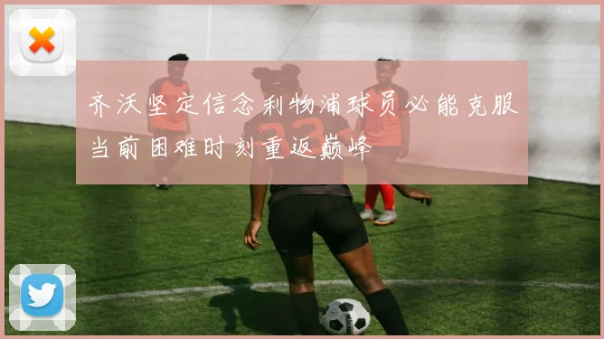 齐沃坚定信念利物浦球员必能克服当前困难时刻重返巅峰