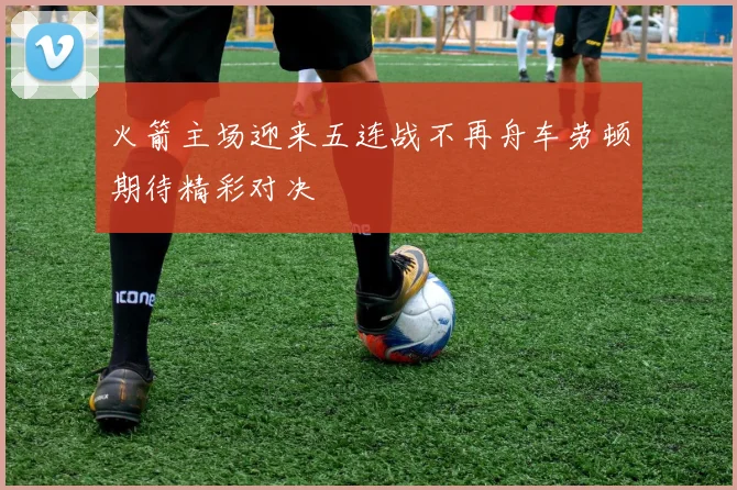 火箭主场迎来五连战不再舟车劳顿期待精彩对决