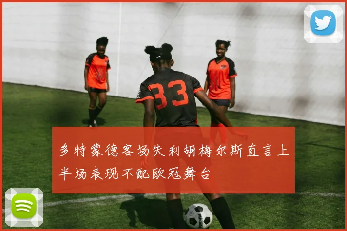 多特蒙德客场失利胡梅尔斯直言上半场表现不配欧冠舞台