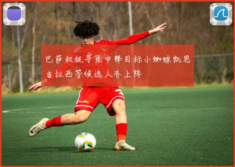 巴萨积极寻觅中锋目标小蜘蛛凯恩吉拉西等候选人齐上阵