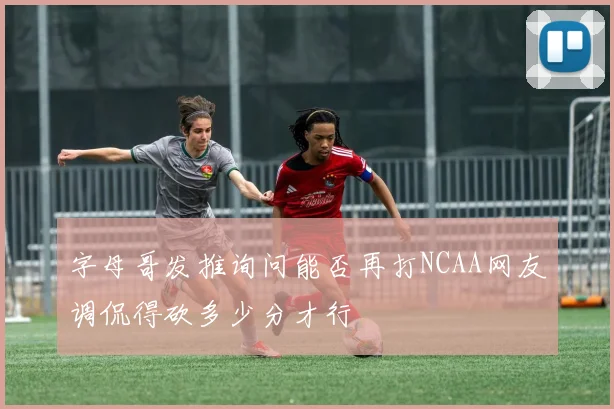 字母哥发推询问能否再打NCAA网友调侃得砍多少分才行