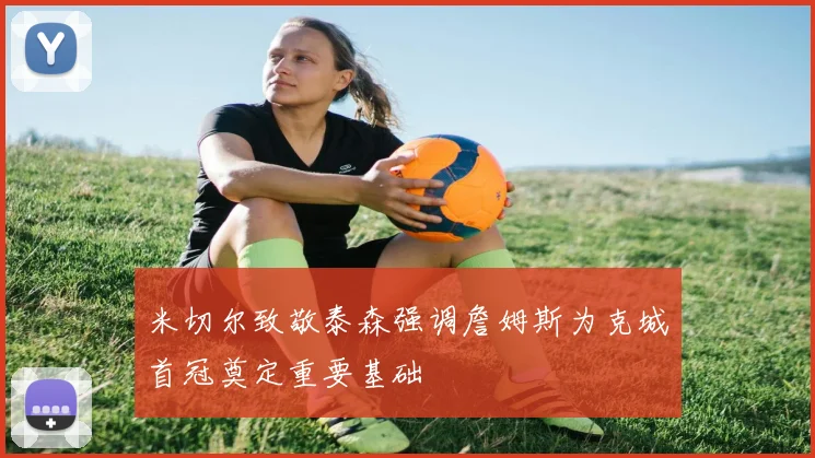 米切尔致敬泰森强调詹姆斯为克城首冠奠定重要基础